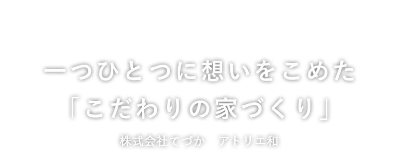 一つひとつに想いをこめた「こだわりの家づくり」株式会社てづか　アトリエ和